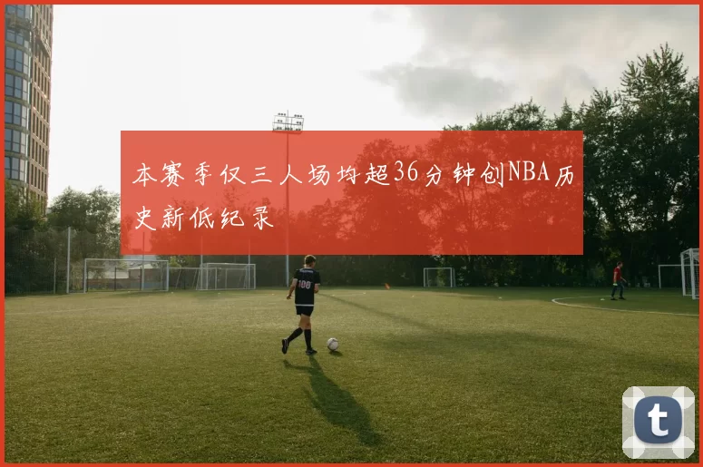 本赛季仅三人场均超36分钟创NBA历史新低纪录