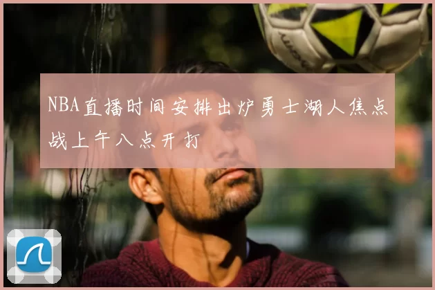 NBA直播时间安排出炉勇士湖人焦点战上午八点开打