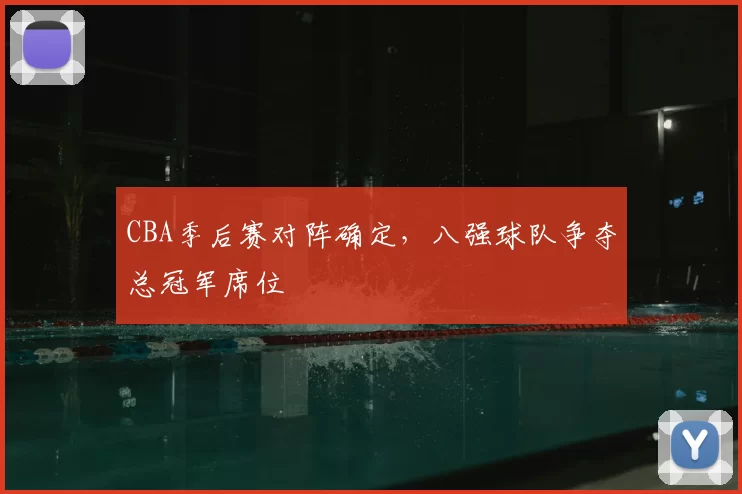 CBA季后赛对阵确定，八强球队争夺总冠军席位
