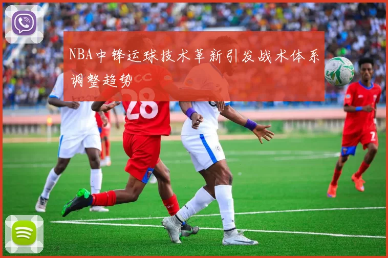 NBA中锋运球技术革新引发战术体系调整趋势