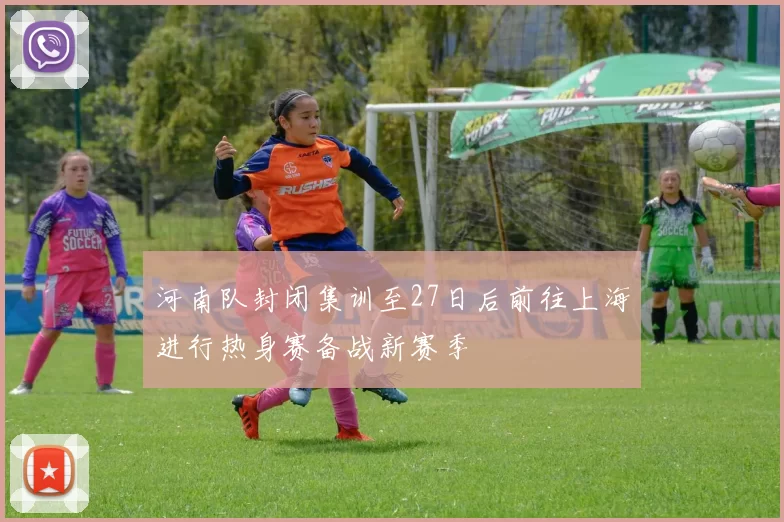 河南队封闭集训至27日后前往上海进行热身赛备战新赛季