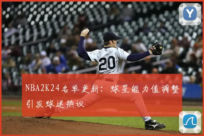 NBA2K24名单更新：球星能力值调整引发球迷热议