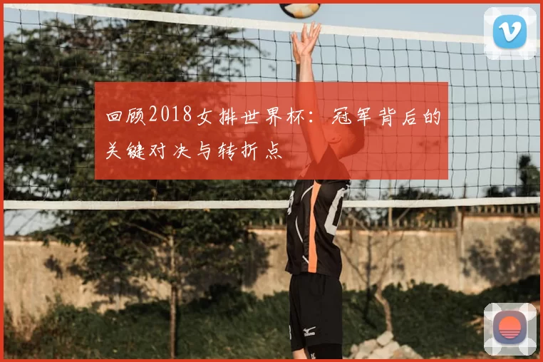回顾2018女排世界杯:冠军背后的关键对决与转折点