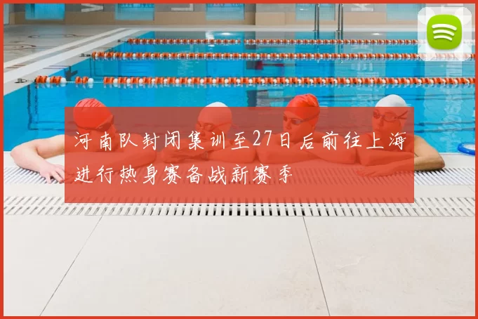 河南队封闭集训至27日后前往上海进行热身赛备战新赛季
