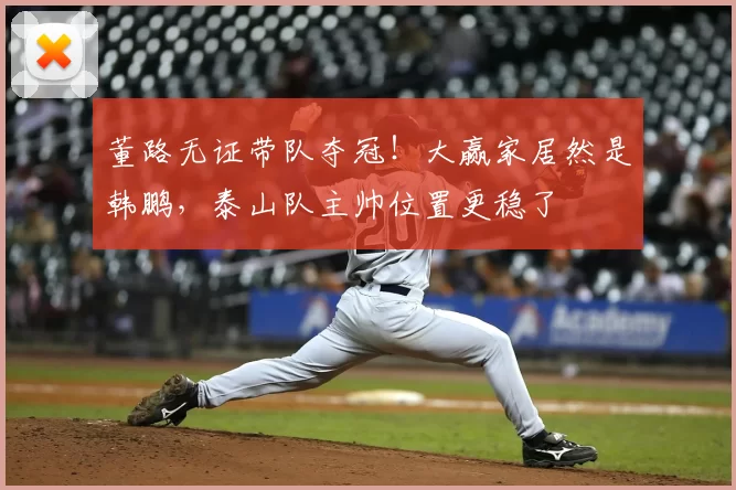 董路无证带队夺冠！大赢家居然是韩鹏，泰山队主帅位置更稳了