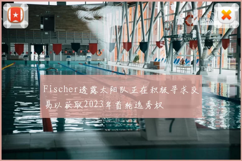 Fischer透露太阳队正在积极寻求交易以获取2023年首轮选秀权