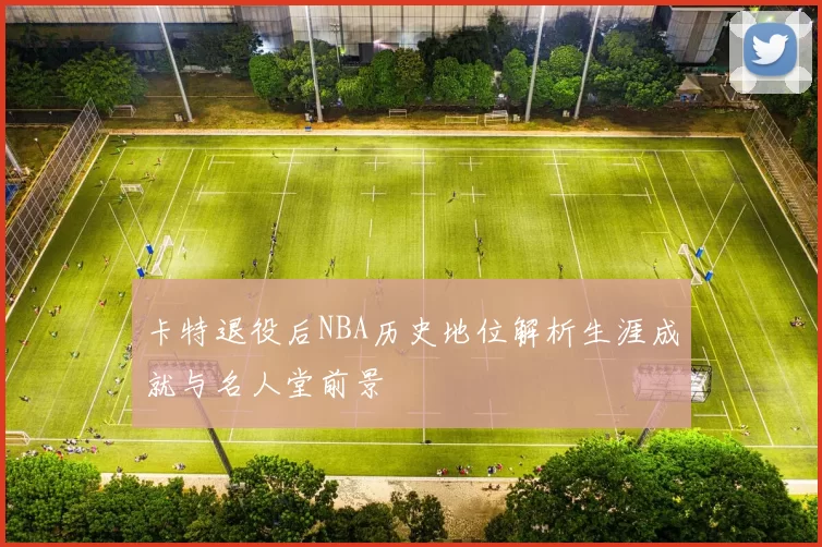 卡特退役后NBA历史地位解析生涯成就与名人堂前景