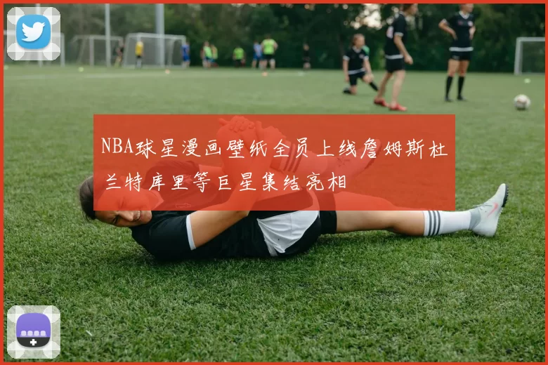 NBA球星漫画壁纸全员上线詹姆斯杜兰特库里等巨星集结亮相
