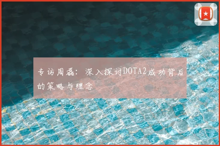 专访周磊:深入探讨DOTA2成功背后的策略与理念