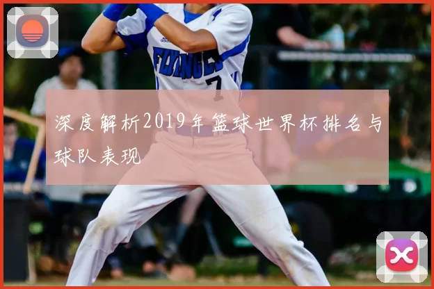深度解析2019年篮球世界杯排名与球队表现