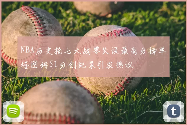NBA历史抢七大战零失误最高分榜单塔图姆51分创纪录引发热议