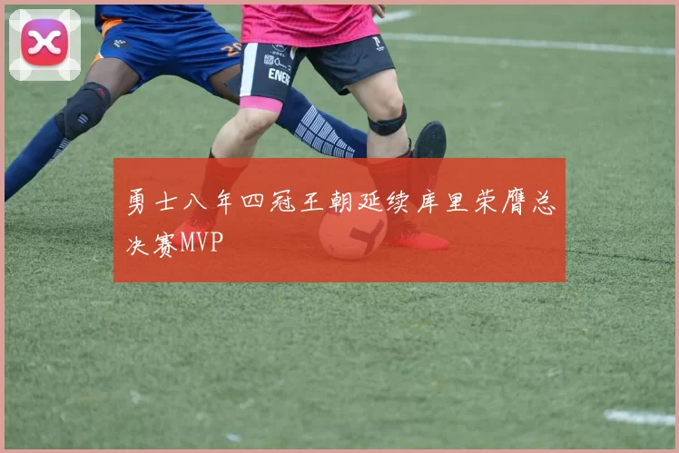 勇士八年四冠王朝延续库里荣膺总决赛MVP