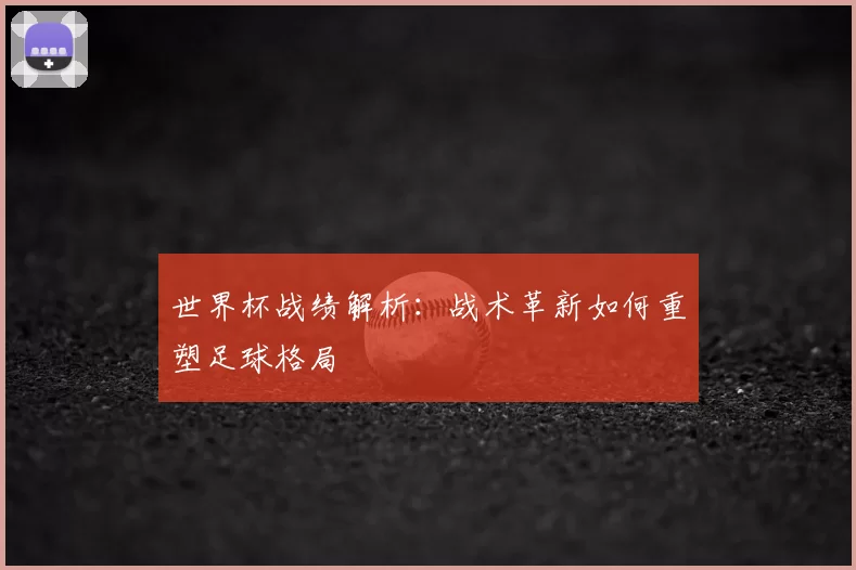 世界杯战绩解析:战术革新如何重塑足球格局