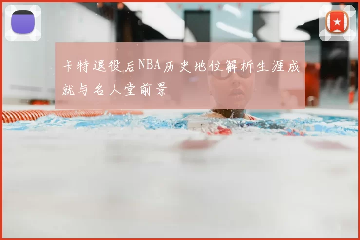 卡特退役后NBA历史地位解析生涯成就与名人堂前景