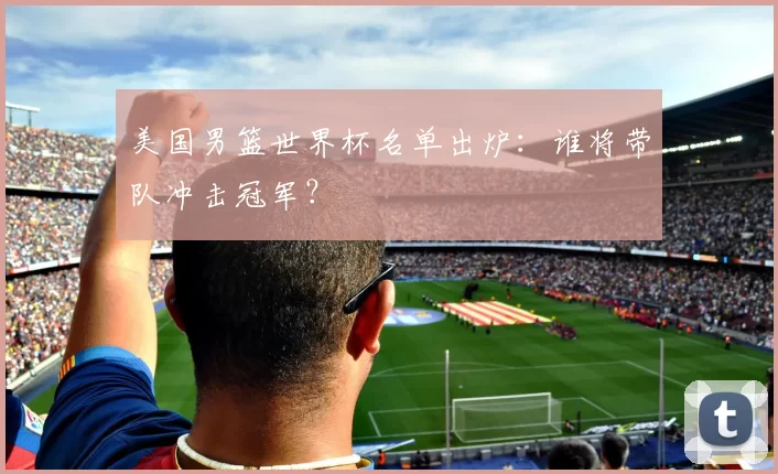 美国男篮世界杯名单出炉：谁将带队冲击冠军？