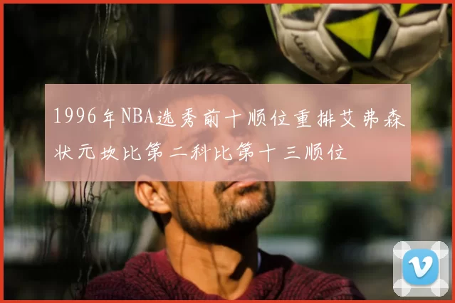 1996年NBA选秀前十顺位重排艾弗森状元坎比第二科比第十三顺位
