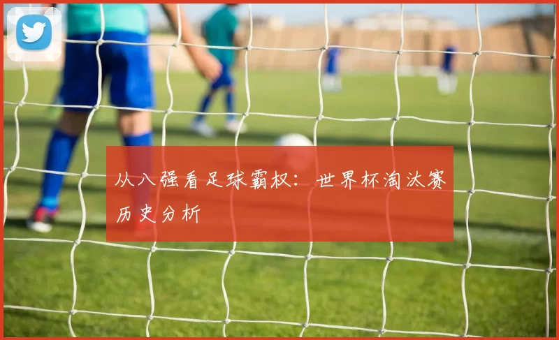 从八强看足球霸权：世界杯淘汰赛历史分析