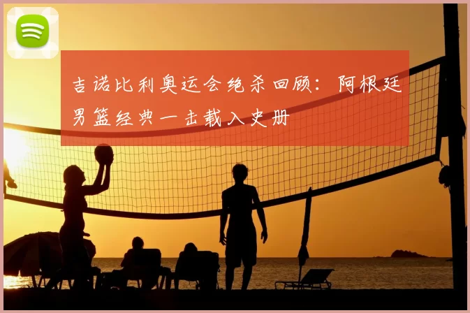吉诺比利奥运会绝杀回顾：阿根廷男篮经典一击载入史册