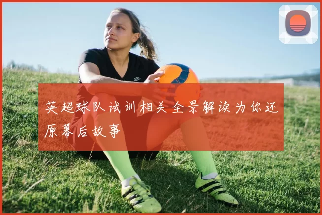 英超球队试训相关全景解读为你还原幕后故事