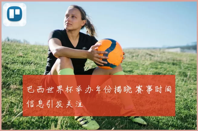 巴西世界杯举办年份揭晓 赛事时间信息引发关注