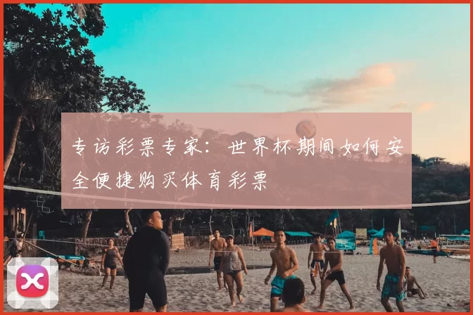 专访彩票专家：世界杯期间如何安全便捷购买体育彩票