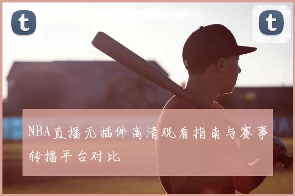 NBA直播无插件高清观看指南与赛事转播平台对比