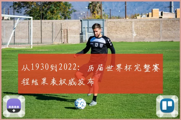 从1930到2022:历届世界杯完整赛程结果表权威发布