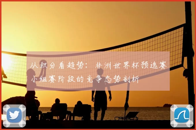 从积分看趋势:非洲世界杯预选赛小组赛阶段的竞争态势剖析