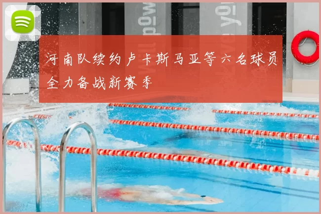 河南队续约卢卡斯马亚等六名球员全力备战新赛季