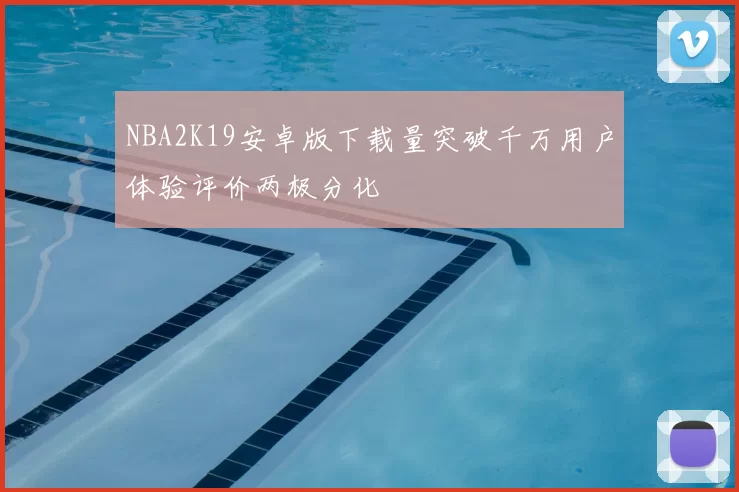 NBA2K19安卓版下载量突破千万用户体验评价两极分化