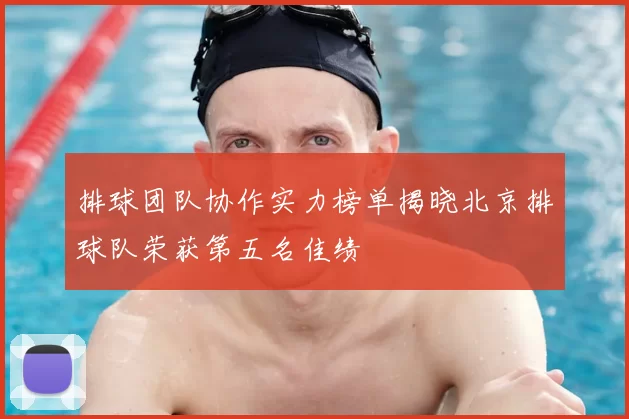 排球团队协作实力榜单揭晓北京排球队荣获第五名佳绩