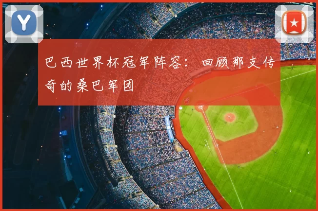 巴西世界杯冠军阵容:回顾那支传奇的桑巴军团