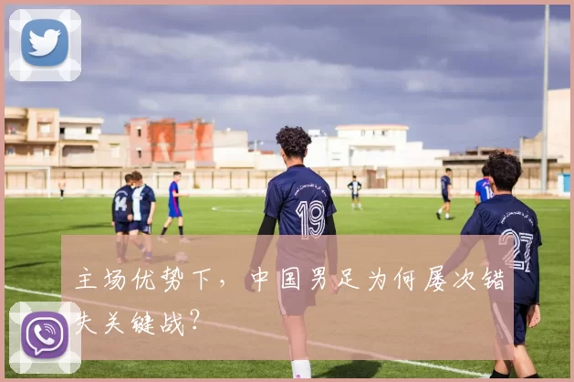 主场优势下,中国男足为何屡次错失关键战?