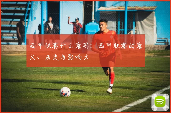 西甲联赛什么意思:西甲联赛的意义、历史与影响力