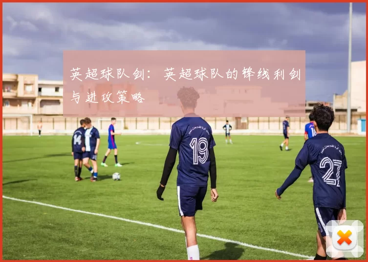 英超球队剑:英超球队的锋线利剑与进攻策略
