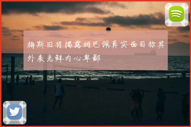 梅斯旧将揭露姆巴佩真实面目称其外表光鲜内心卑鄙
