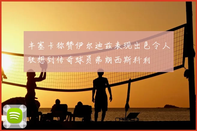 丰塞卡称赞伊尔迪兹表现出色令人联想到传奇球员弗朗西斯科利