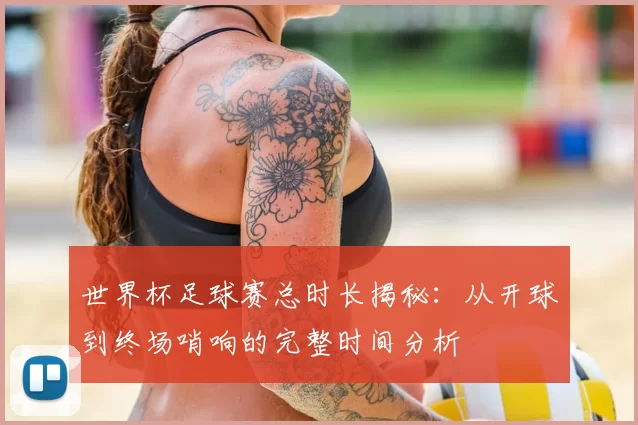 世界杯足球赛总时长揭秘：从开球到终场哨响的完整时间分析