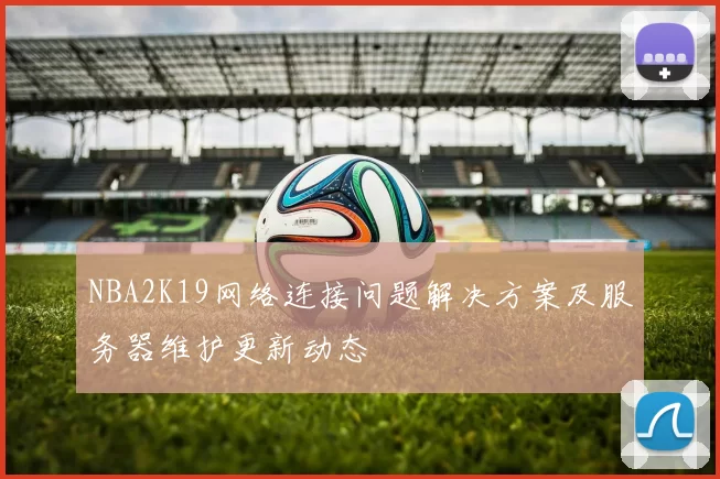 NBA2K19网络连接问题解决方案及服务器维护更新动态