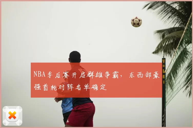 NBA季后赛开启群雄争霸，东西部豪强首轮对阵名单确定