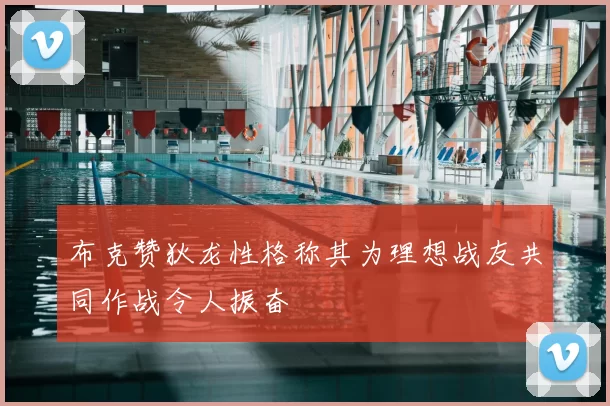 布克赞狄龙性格称其为理想战友共同作战令人振奋