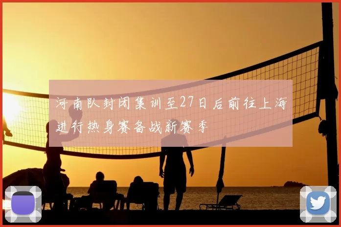 河南队封闭集训至27日后前往上海进行热身赛备战新赛季