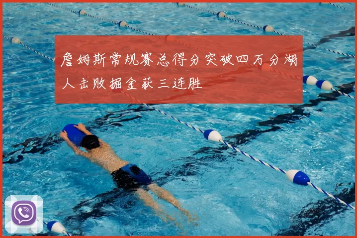 詹姆斯常规赛总得分突破四万分湖人击败掘金获三连胜