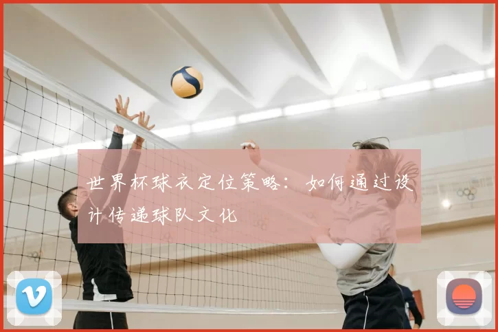 世界杯球衣定位策略:如何通过设计传递球队文化