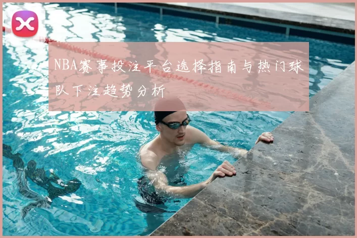 NBA赛事投注平台选择指南与热门球队下注趋势分析