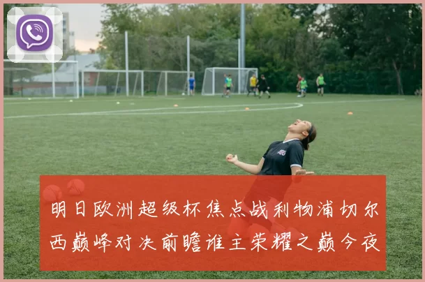 明日欧洲超级杯焦点战利物浦切尔西巅峰对决前瞻谁主荣耀之巅今夜