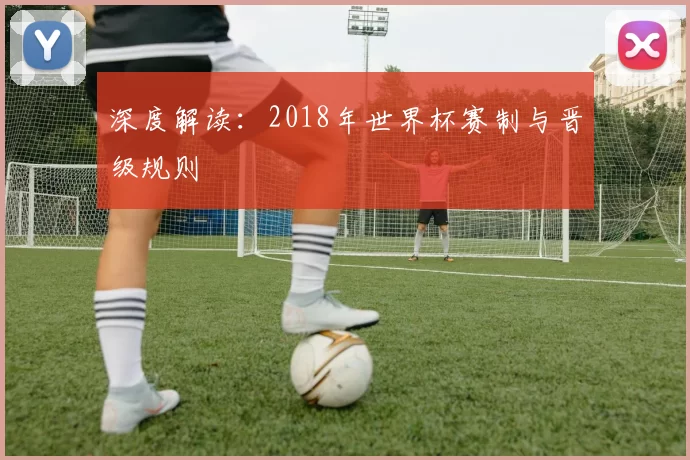 深度解读：2018年世界杯赛制与晋级规则