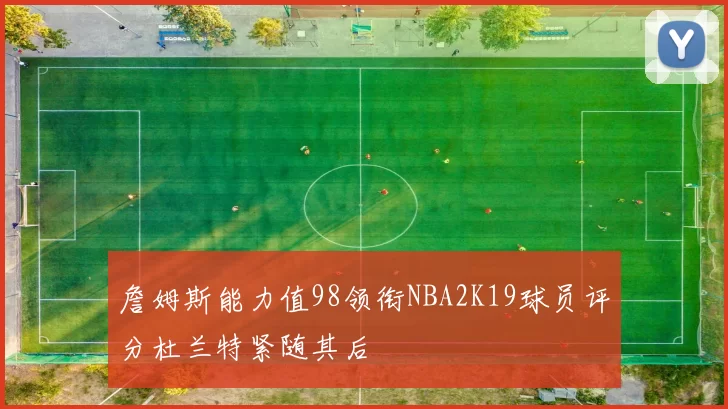 詹姆斯能力值98领衔NBA2K19球员评分杜兰特紧随其后