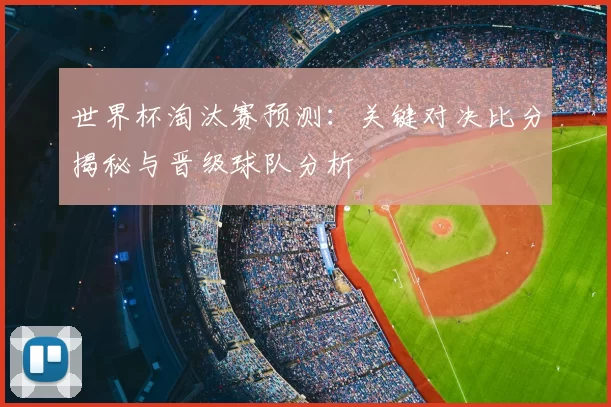 世界杯淘汰赛预测:关键对决比分揭秘与晋级球队分析