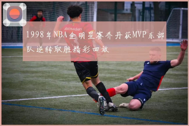 1998年NBA全明星赛乔丹获MVP东部队逆转取胜精彩回放